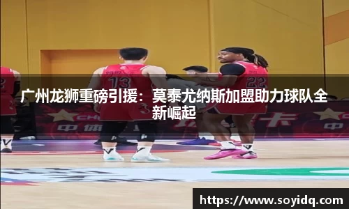 广州龙狮重磅引援：莫泰尤纳斯加盟助力球队全新崛起