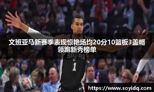 文班亚马新赛季表现惊艳场均20分10篮板3盖帽领跑新秀榜单