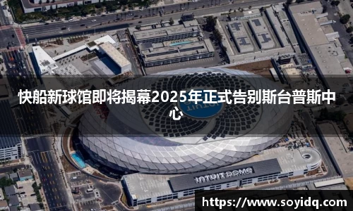 快船新球馆即将揭幕2025年正式告别斯台普斯中心