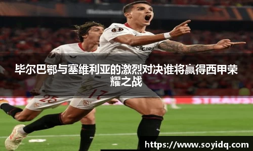 毕尔巴鄂与塞维利亚的激烈对决谁将赢得西甲荣耀之战